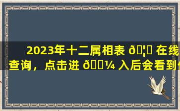 2023年十二属相表 🦅 在线查询，点击进 🐼 入后会看到什么